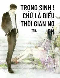 Trọng Sinh ! Chú Là Điều Thời Gian Nợ Em